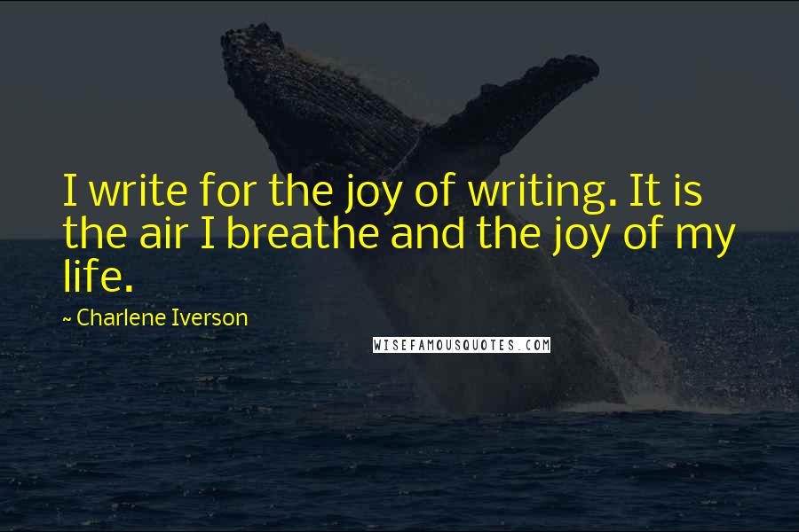 Charlene Iverson Quotes: I write for the joy of writing. It is the air I breathe and the joy of my life.