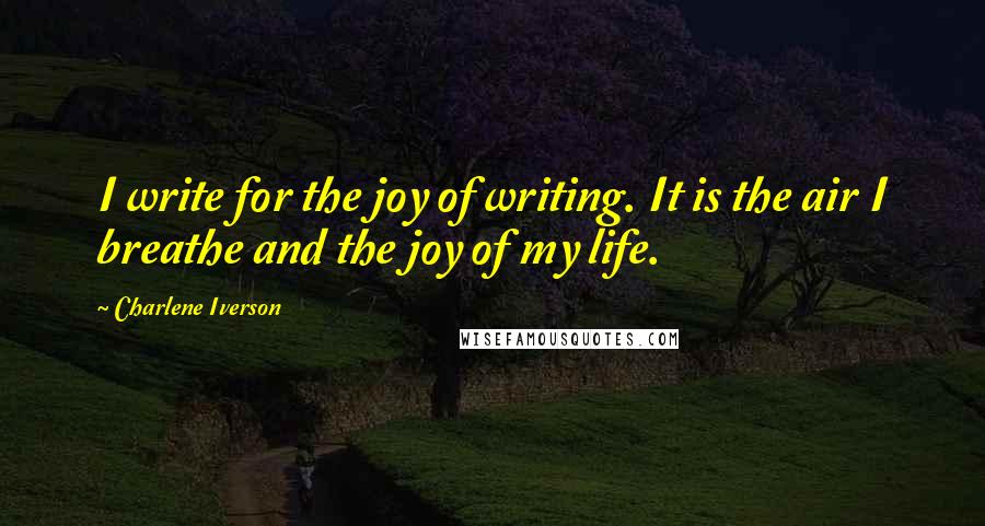 Charlene Iverson Quotes: I write for the joy of writing. It is the air I breathe and the joy of my life.