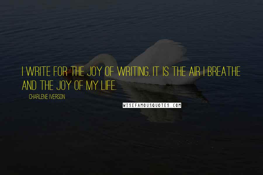 Charlene Iverson Quotes: I write for the joy of writing. It is the air I breathe and the joy of my life.