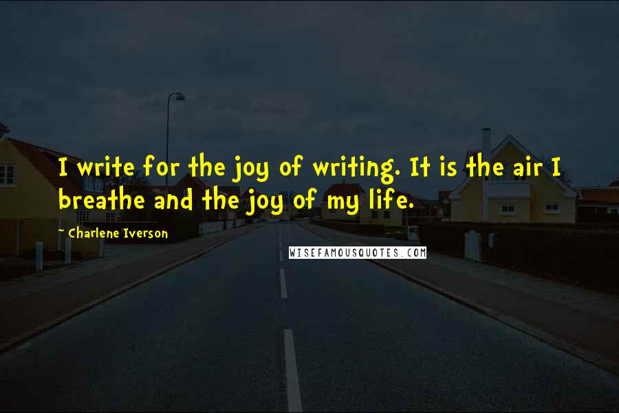 Charlene Iverson Quotes: I write for the joy of writing. It is the air I breathe and the joy of my life.