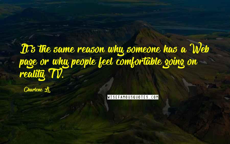 Charlene Li Quotes: It's the same reason why someone has a Web page or why people feel comfortable going on reality TV.