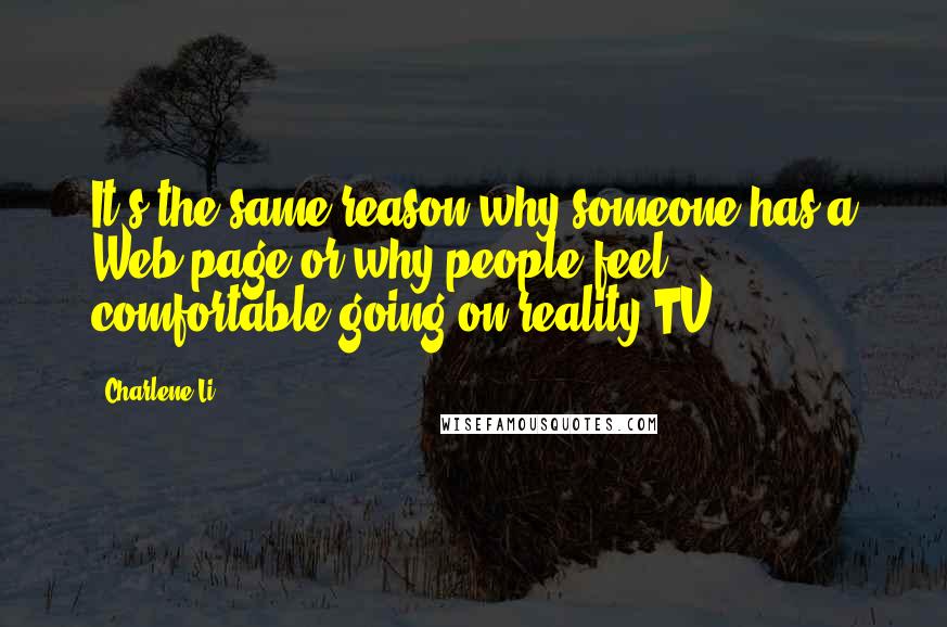 Charlene Li Quotes: It's the same reason why someone has a Web page or why people feel comfortable going on reality TV.