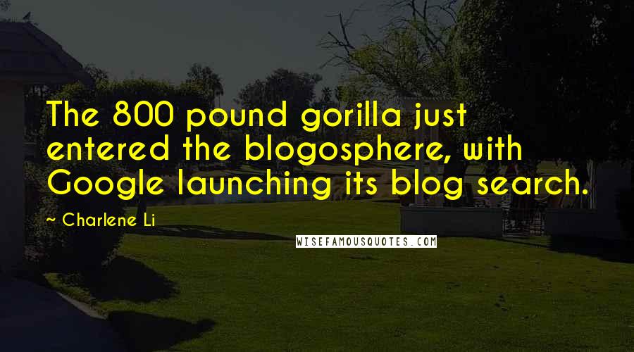 Charlene Li Quotes: The 800 pound gorilla just entered the blogosphere, with Google launching its blog search.