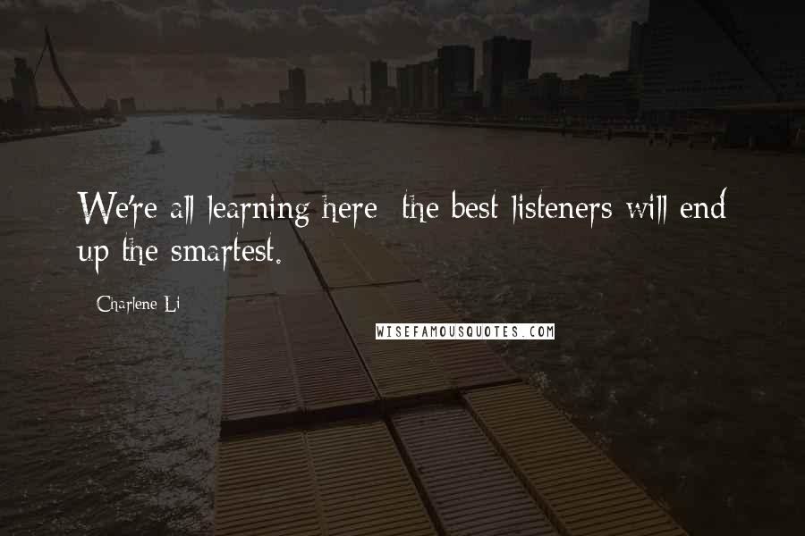 Charlene Li Quotes: We're all learning here; the best listeners will end up the smartest.
