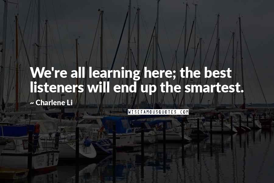 Charlene Li Quotes: We're all learning here; the best listeners will end up the smartest.