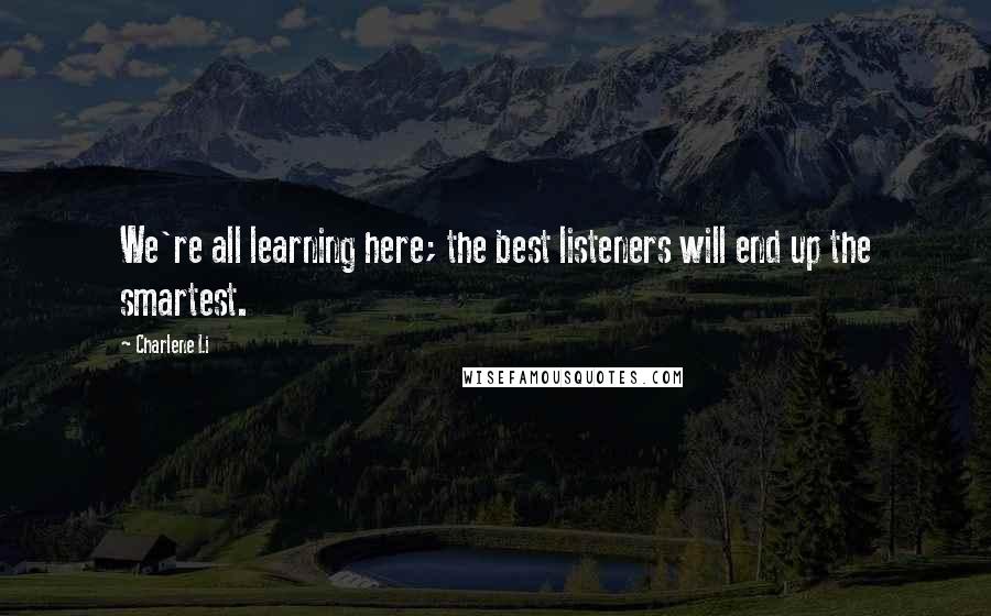 Charlene Li Quotes: We're all learning here; the best listeners will end up the smartest.