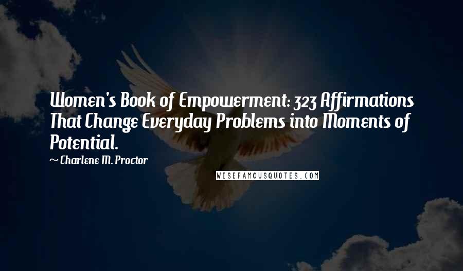 Charlene M. Proctor Quotes: Women's Book of Empowerment: 323 Affirmations That Change Everyday Problems into Moments of Potential.