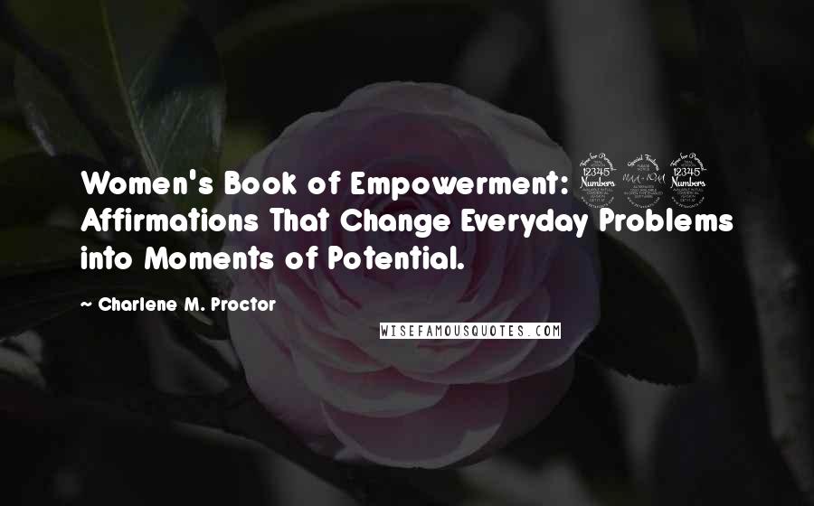 Charlene M. Proctor Quotes: Women's Book of Empowerment: 323 Affirmations That Change Everyday Problems into Moments of Potential.