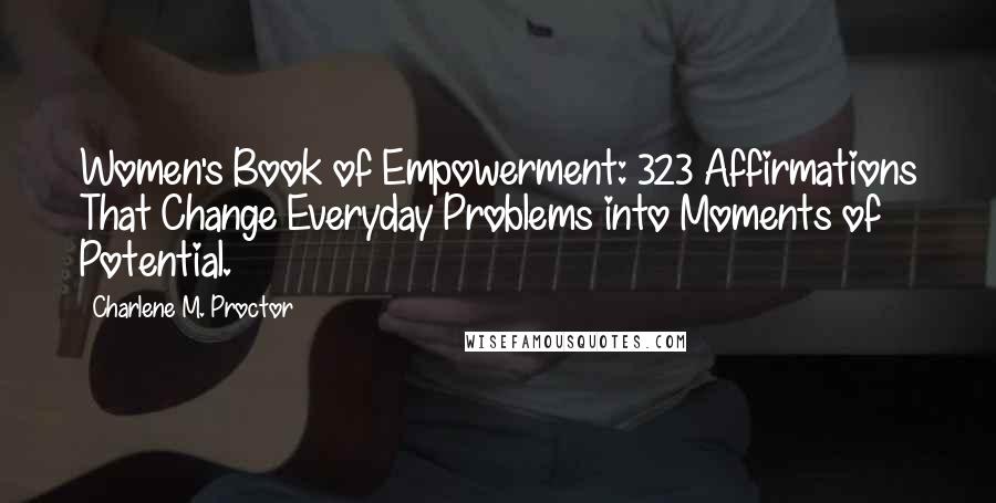 Charlene M. Proctor Quotes: Women's Book of Empowerment: 323 Affirmations That Change Everyday Problems into Moments of Potential.