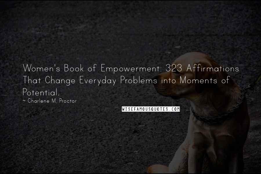 Charlene M. Proctor Quotes: Women's Book of Empowerment: 323 Affirmations That Change Everyday Problems into Moments of Potential.