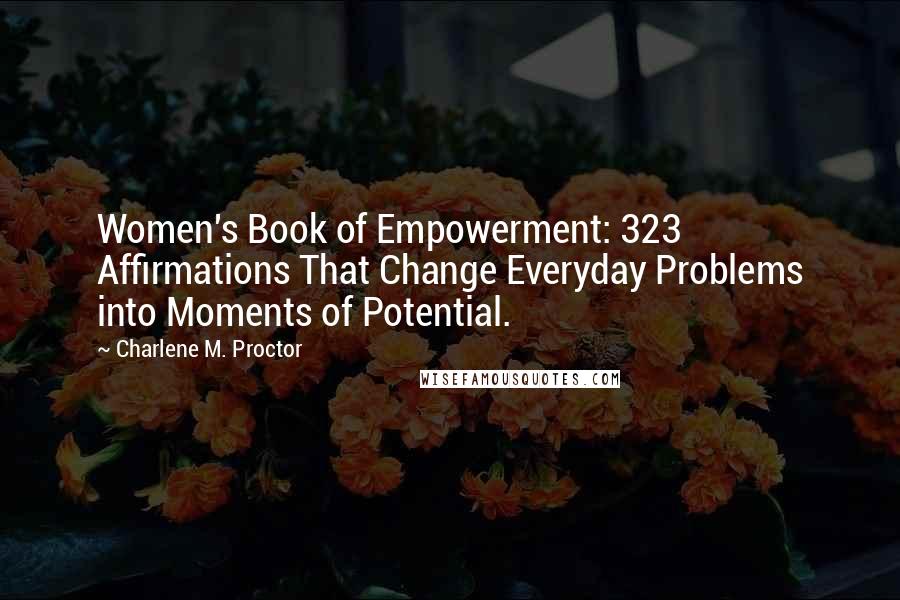 Charlene M. Proctor Quotes: Women's Book of Empowerment: 323 Affirmations That Change Everyday Problems into Moments of Potential.