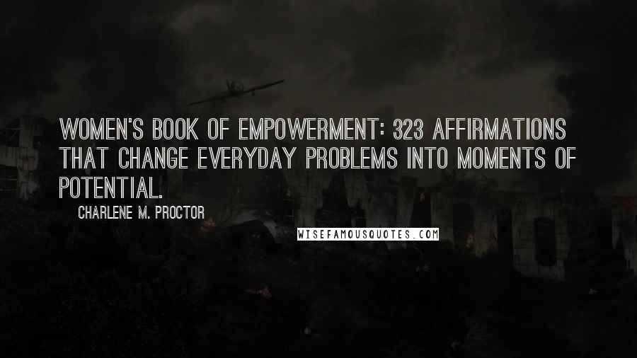 Charlene M. Proctor Quotes: Women's Book of Empowerment: 323 Affirmations That Change Everyday Problems into Moments of Potential.