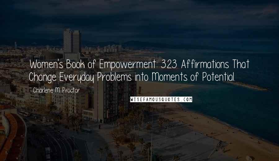 Charlene M. Proctor Quotes: Women's Book of Empowerment: 323 Affirmations That Change Everyday Problems into Moments of Potential.