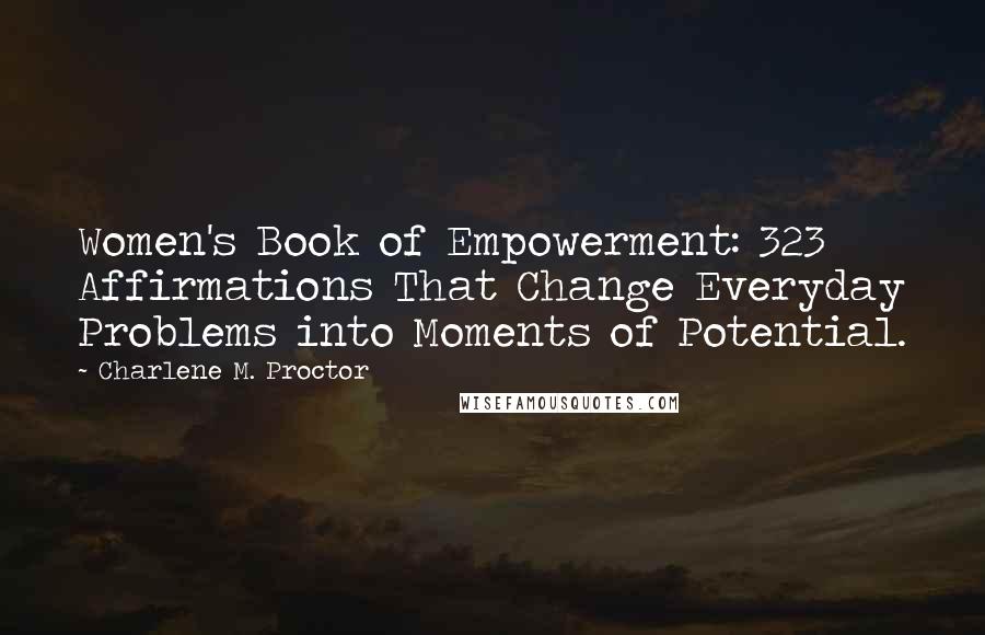 Charlene M. Proctor Quotes: Women's Book of Empowerment: 323 Affirmations That Change Everyday Problems into Moments of Potential.