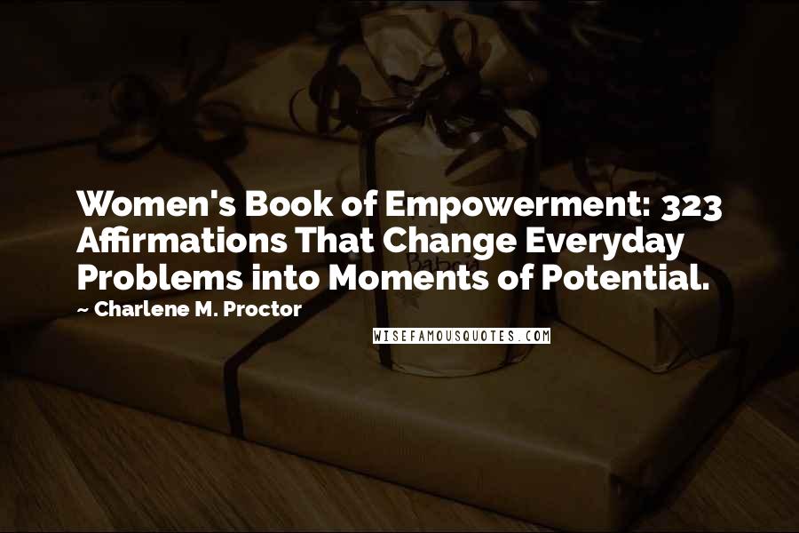 Charlene M. Proctor Quotes: Women's Book of Empowerment: 323 Affirmations That Change Everyday Problems into Moments of Potential.