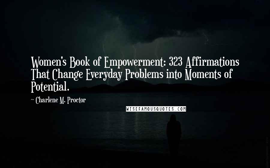 Charlene M. Proctor Quotes: Women's Book of Empowerment: 323 Affirmations That Change Everyday Problems into Moments of Potential.