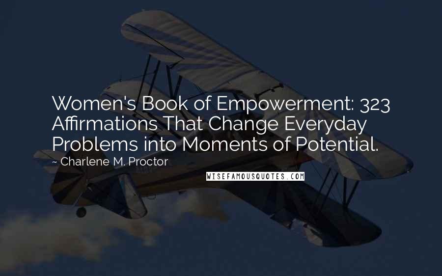 Charlene M. Proctor Quotes: Women's Book of Empowerment: 323 Affirmations That Change Everyday Problems into Moments of Potential.