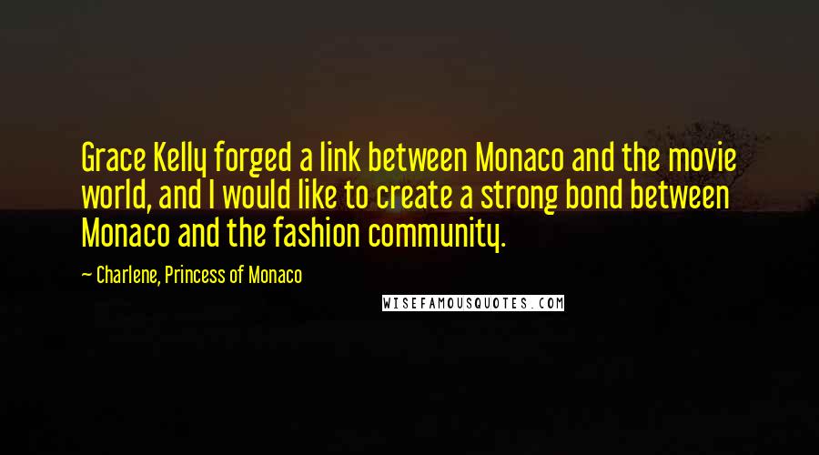 Charlene, Princess Of Monaco Quotes: Grace Kelly forged a link between Monaco and the movie world, and I would like to create a strong bond between Monaco and the fashion community.