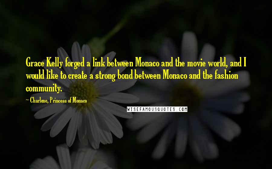 Charlene, Princess Of Monaco Quotes: Grace Kelly forged a link between Monaco and the movie world, and I would like to create a strong bond between Monaco and the fashion community.