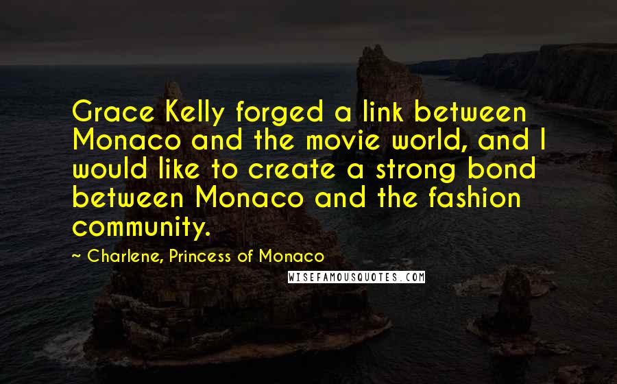 Charlene, Princess Of Monaco Quotes: Grace Kelly forged a link between Monaco and the movie world, and I would like to create a strong bond between Monaco and the fashion community.