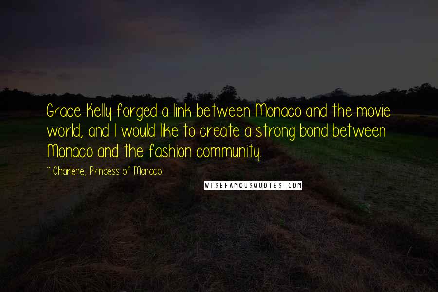 Charlene, Princess Of Monaco Quotes: Grace Kelly forged a link between Monaco and the movie world, and I would like to create a strong bond between Monaco and the fashion community.