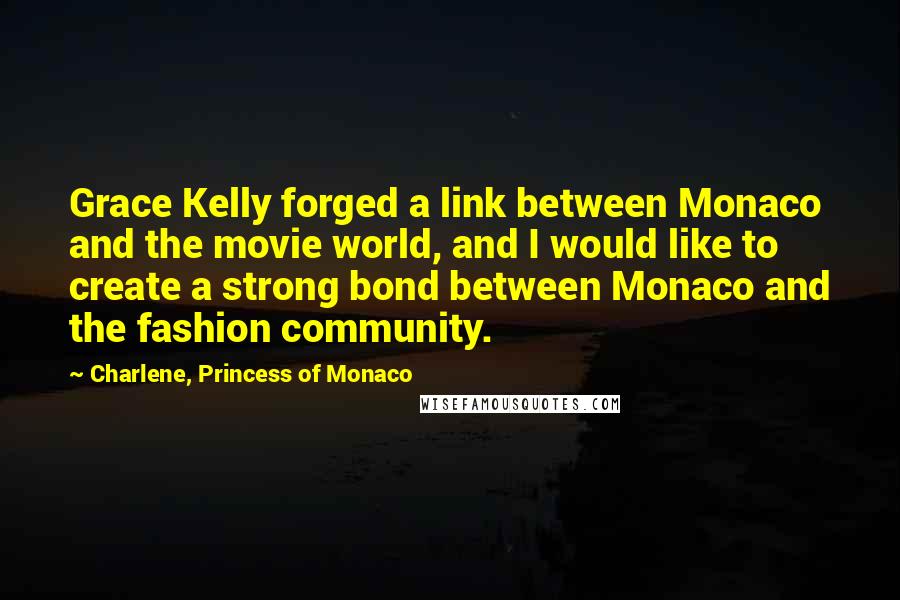 Charlene, Princess Of Monaco Quotes: Grace Kelly forged a link between Monaco and the movie world, and I would like to create a strong bond between Monaco and the fashion community.