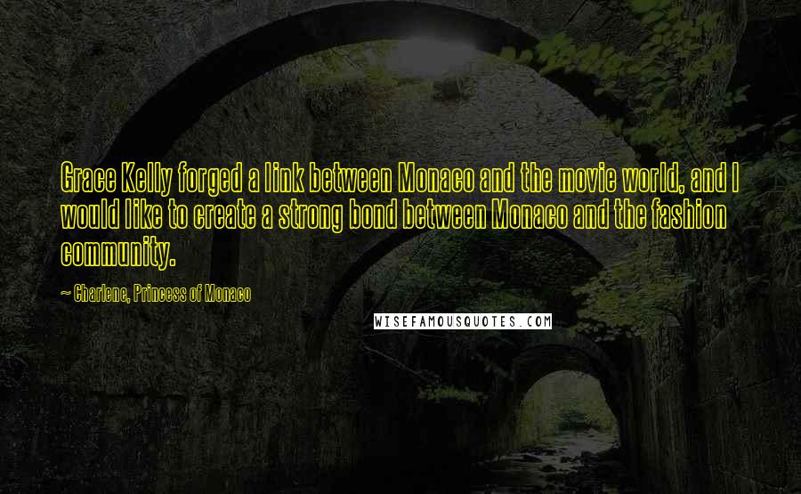 Charlene, Princess Of Monaco Quotes: Grace Kelly forged a link between Monaco and the movie world, and I would like to create a strong bond between Monaco and the fashion community.