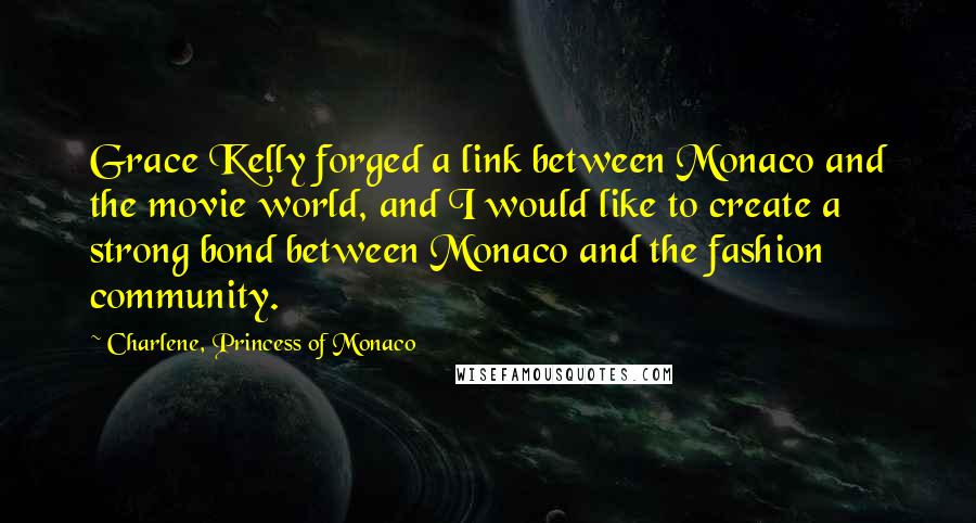 Charlene, Princess Of Monaco Quotes: Grace Kelly forged a link between Monaco and the movie world, and I would like to create a strong bond between Monaco and the fashion community.