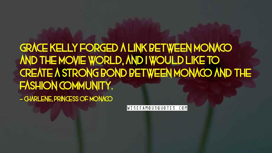 Charlene, Princess Of Monaco Quotes: Grace Kelly forged a link between Monaco and the movie world, and I would like to create a strong bond between Monaco and the fashion community.
