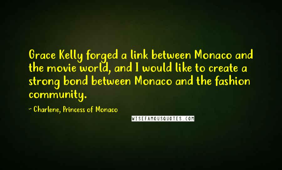 Charlene, Princess Of Monaco Quotes: Grace Kelly forged a link between Monaco and the movie world, and I would like to create a strong bond between Monaco and the fashion community.