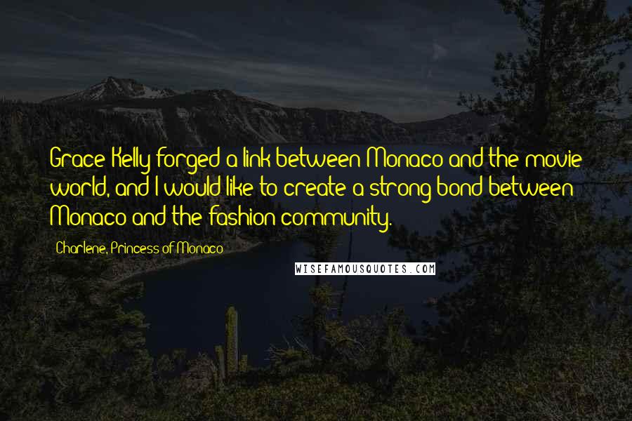 Charlene, Princess Of Monaco Quotes: Grace Kelly forged a link between Monaco and the movie world, and I would like to create a strong bond between Monaco and the fashion community.