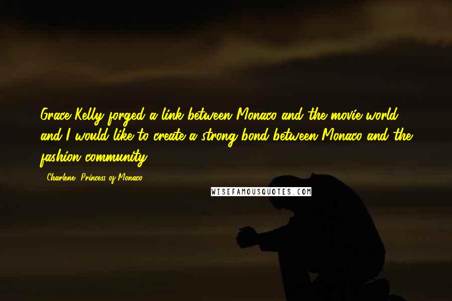 Charlene, Princess Of Monaco Quotes: Grace Kelly forged a link between Monaco and the movie world, and I would like to create a strong bond between Monaco and the fashion community.