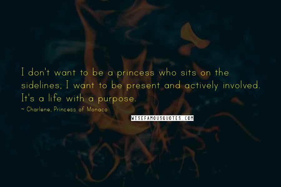 Charlene, Princess Of Monaco Quotes: I don't want to be a princess who sits on the sidelines; I want to be present and actively involved. It's a life with a purpose.