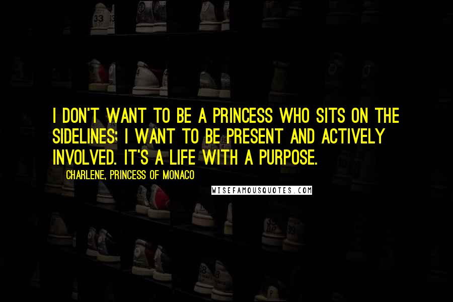 Charlene, Princess Of Monaco Quotes: I don't want to be a princess who sits on the sidelines; I want to be present and actively involved. It's a life with a purpose.