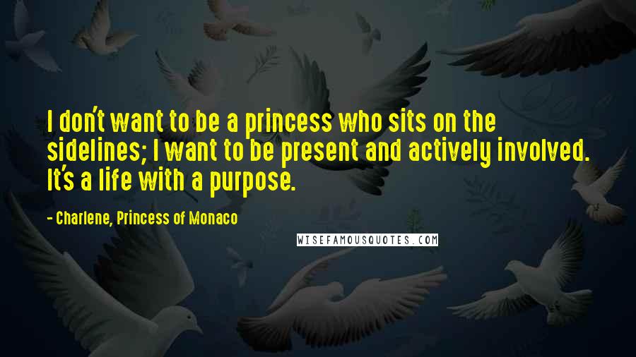 Charlene, Princess Of Monaco Quotes: I don't want to be a princess who sits on the sidelines; I want to be present and actively involved. It's a life with a purpose.