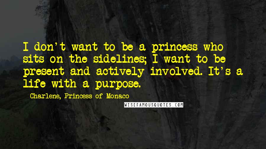 Charlene, Princess Of Monaco Quotes: I don't want to be a princess who sits on the sidelines; I want to be present and actively involved. It's a life with a purpose.