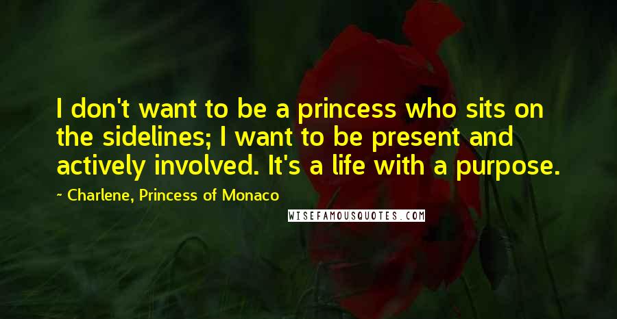 Charlene, Princess Of Monaco Quotes: I don't want to be a princess who sits on the sidelines; I want to be present and actively involved. It's a life with a purpose.