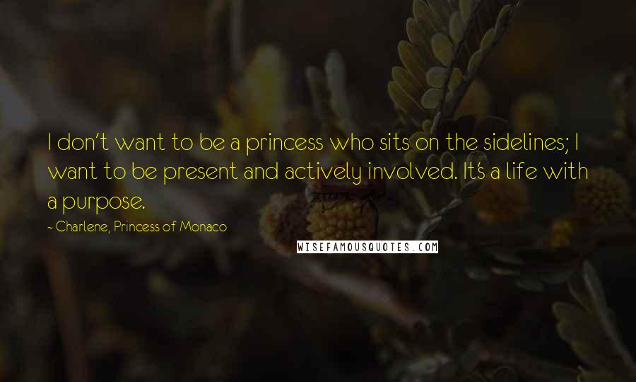 Charlene, Princess Of Monaco Quotes: I don't want to be a princess who sits on the sidelines; I want to be present and actively involved. It's a life with a purpose.