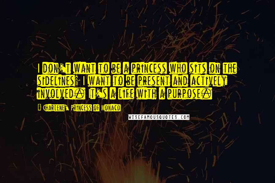 Charlene, Princess Of Monaco Quotes: I don't want to be a princess who sits on the sidelines; I want to be present and actively involved. It's a life with a purpose.