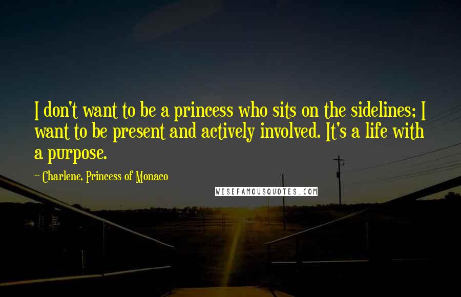 Charlene, Princess Of Monaco Quotes: I don't want to be a princess who sits on the sidelines; I want to be present and actively involved. It's a life with a purpose.