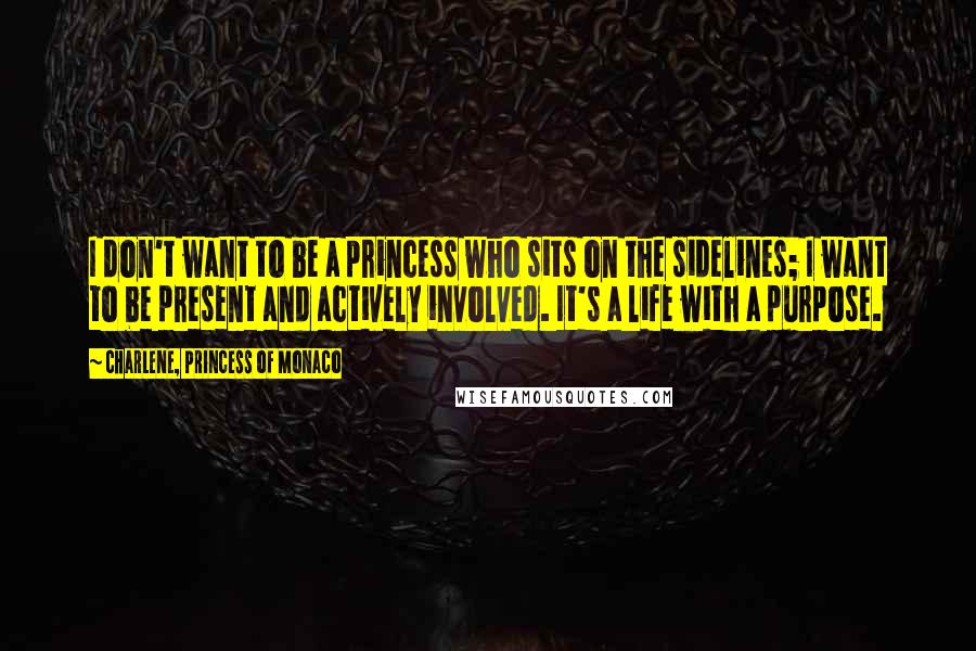 Charlene, Princess Of Monaco Quotes: I don't want to be a princess who sits on the sidelines; I want to be present and actively involved. It's a life with a purpose.