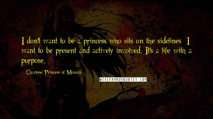 Charlene, Princess Of Monaco Quotes: I don't want to be a princess who sits on the sidelines; I want to be present and actively involved. It's a life with a purpose.