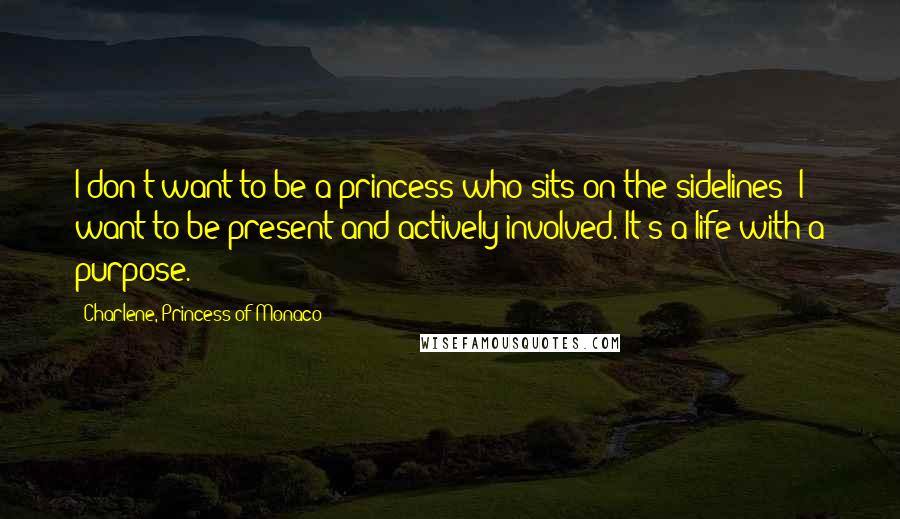 Charlene, Princess Of Monaco Quotes: I don't want to be a princess who sits on the sidelines; I want to be present and actively involved. It's a life with a purpose.