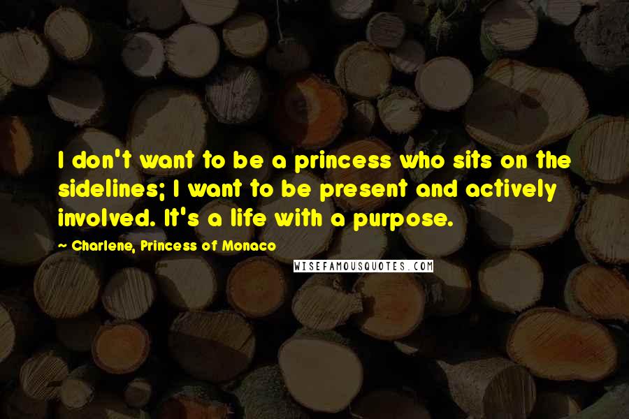 Charlene, Princess Of Monaco Quotes: I don't want to be a princess who sits on the sidelines; I want to be present and actively involved. It's a life with a purpose.