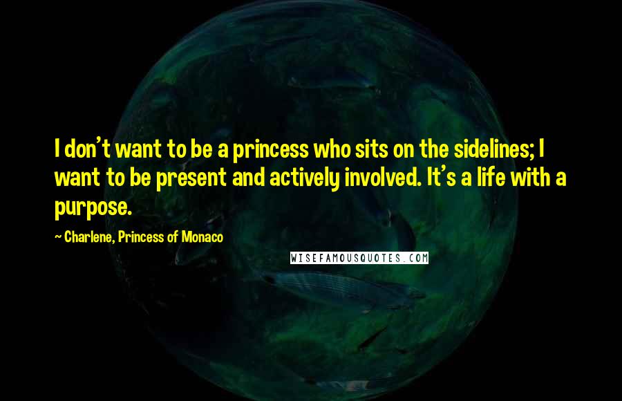 Charlene, Princess Of Monaco Quotes: I don't want to be a princess who sits on the sidelines; I want to be present and actively involved. It's a life with a purpose.