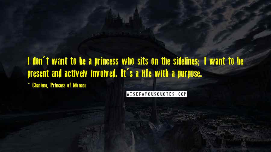 Charlene, Princess Of Monaco Quotes: I don't want to be a princess who sits on the sidelines; I want to be present and actively involved. It's a life with a purpose.