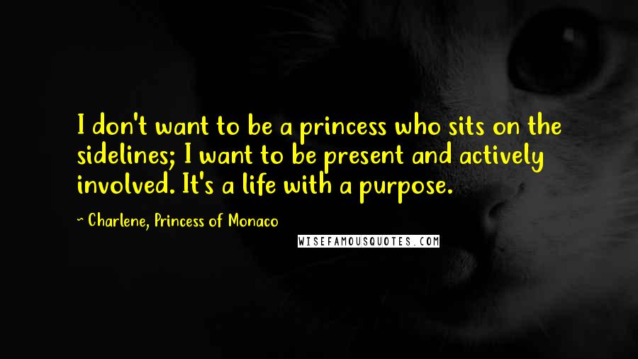 Charlene, Princess Of Monaco Quotes: I don't want to be a princess who sits on the sidelines; I want to be present and actively involved. It's a life with a purpose.