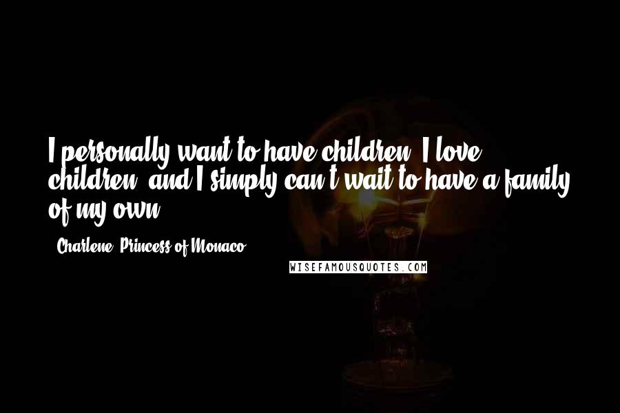 Charlene, Princess Of Monaco Quotes: I personally want to have children. I love children, and I simply can't wait to have a family of my own.