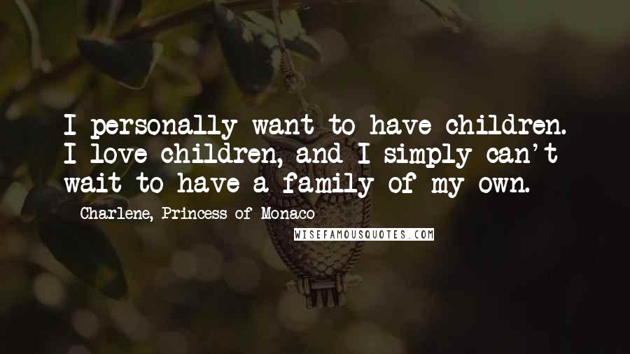 Charlene, Princess Of Monaco Quotes: I personally want to have children. I love children, and I simply can't wait to have a family of my own.