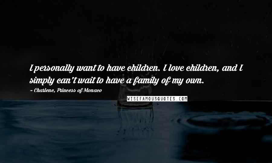 Charlene, Princess Of Monaco Quotes: I personally want to have children. I love children, and I simply can't wait to have a family of my own.